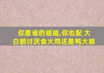 你是谁的姐姐,你也配 大白鹅讨厌食火鸡还是鸭大娘